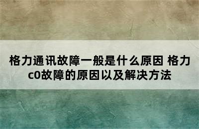 格力通讯故障一般是什么原因 格力c0故障的原因以及解决方法